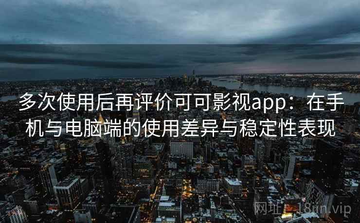 多次使用后再评价可可影视app：在手机与电脑端的使用差异与稳定性表现