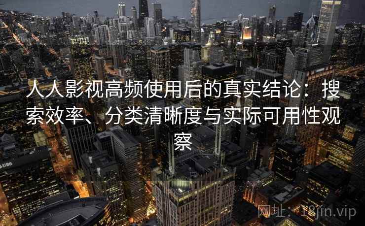 人人影视高频使用后的真实结论：搜索效率、分类清晰度与实际可用性观察