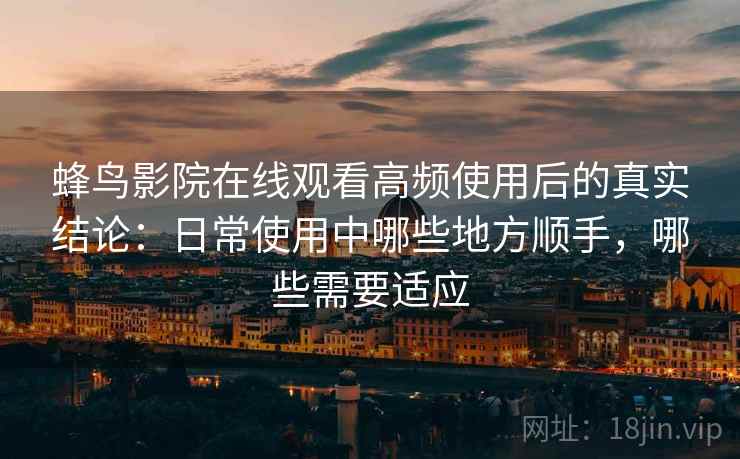 蜂鸟影院在线观看高频使用后的真实结论：日常使用中哪些地方顺手，哪些需要适应