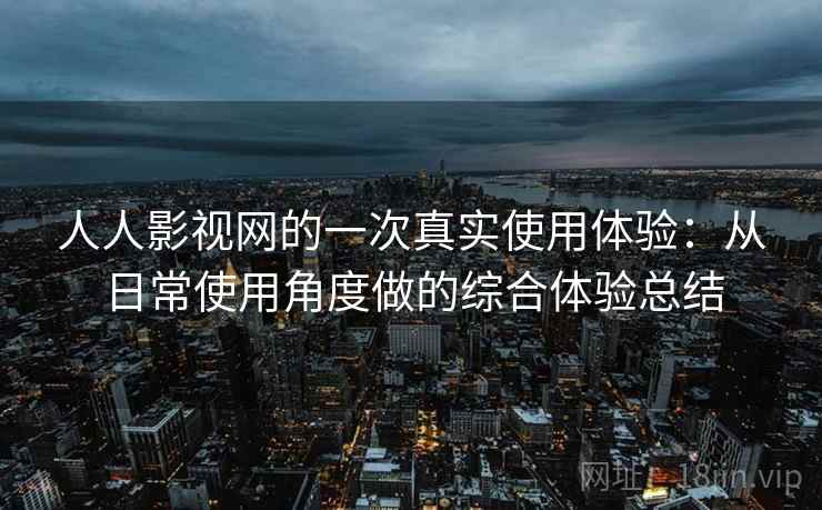人人影视网的一次真实使用体验：从日常使用角度做的综合体验总结