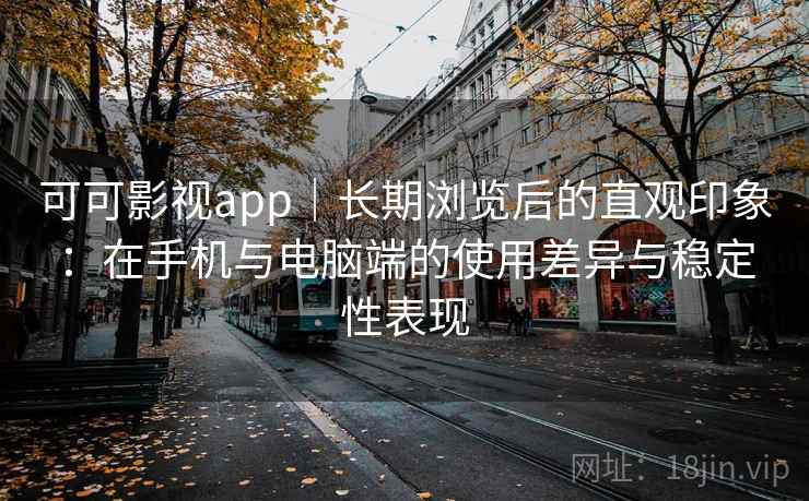 可可影视app｜长期浏览后的直观印象：在手机与电脑端的使用差异与稳定性表现