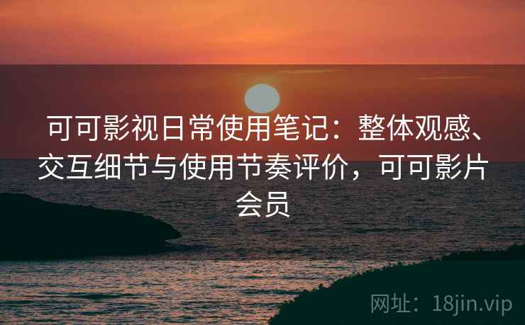 可可影视日常使用笔记：整体观感、交互细节与使用节奏评价，可可影片会员
