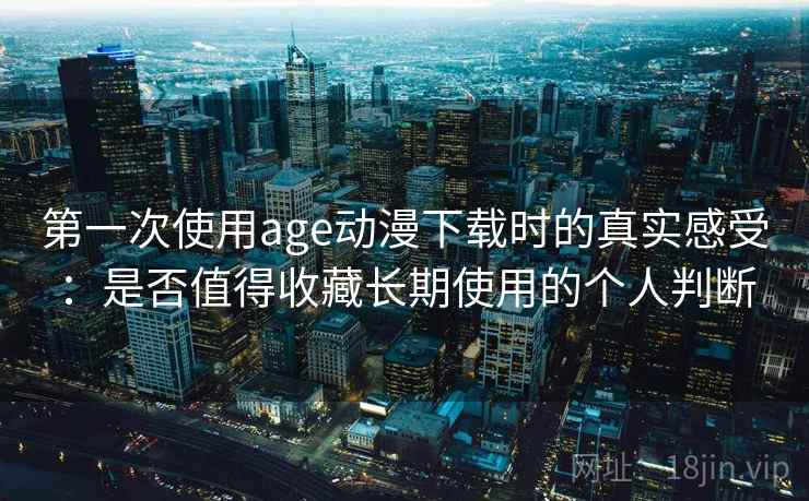 第一次使用age动漫下载时的真实感受：是否值得收藏长期使用的个人判断