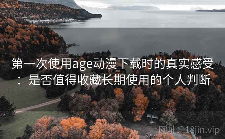 第一次使用age动漫下载时的真实感受：是否值得收藏长期使用的个人判断
