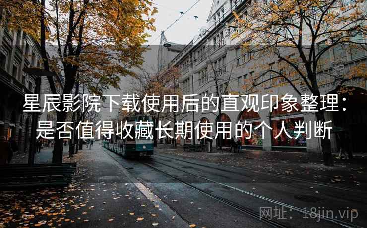 星辰影院下载使用后的直观印象整理：是否值得收藏长期使用的个人判断
