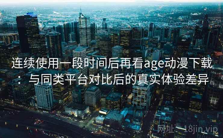 连续使用一段时间后再看age动漫下载：与同类平台对比后的真实体验差异