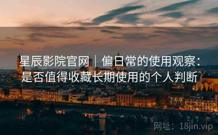 星辰影院官网|偏日常的使用观察:是否值得收藏长期使用的个人判断 星辰影院官网|偏日常的使用观察:是否值得收藏长期使用的个人判断