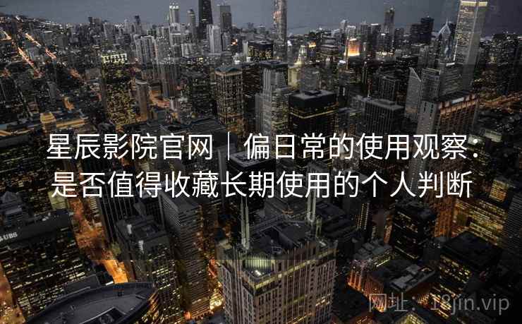 星辰影院官网|偏日常的使用观察:是否值得收藏长期使用的个人判断 星辰影院官网|偏日常的使用观察:是否值得收藏长期使用的个人判断