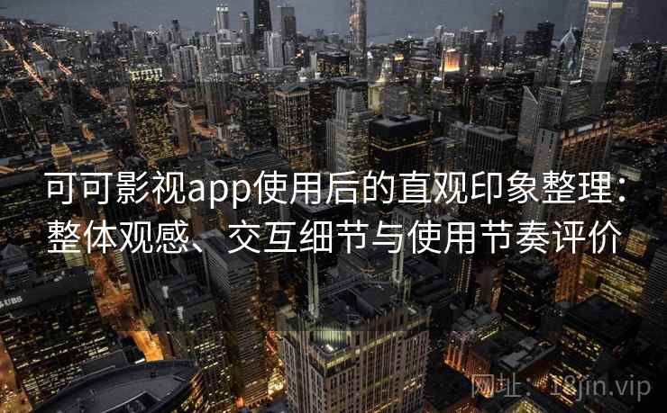 可可影视app使用后的直观印象整理:整体观感、交互细节与使用节奏评价 可可影视app使用后的直观印象整理:整体观感、交互细节与使用节奏评价