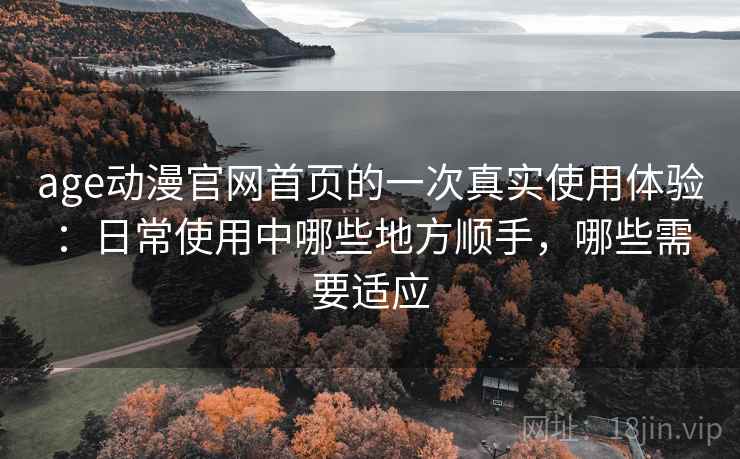 age动漫官网首页的一次真实使用体验:日常使用中哪些地方顺手,哪些需要适应 age动漫官网首页的一次真实使用体验:日常使用中哪些地方顺手,哪些需要适应