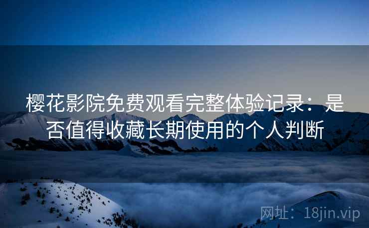 樱花影院免费观看完整体验记录:是否值得收藏长期使用的个人判断 樱花影院免费观看完整体验记录:是否值得收藏长期使用的个人判断