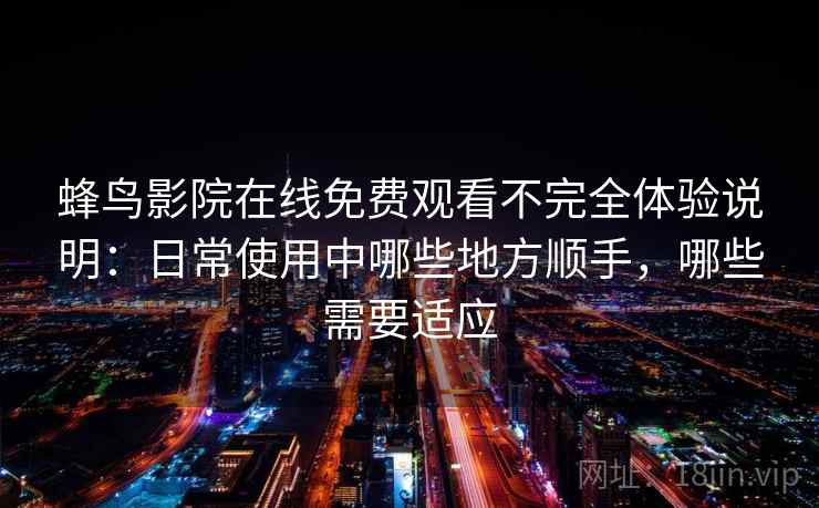 蜂鸟影院在线免费观看不完全体验说明:日常使用中哪些地方顺手,哪些需要适应 蜂鸟影院在线免费观看不完全体验说明:日常使用中哪些地方顺手,哪些需要适应