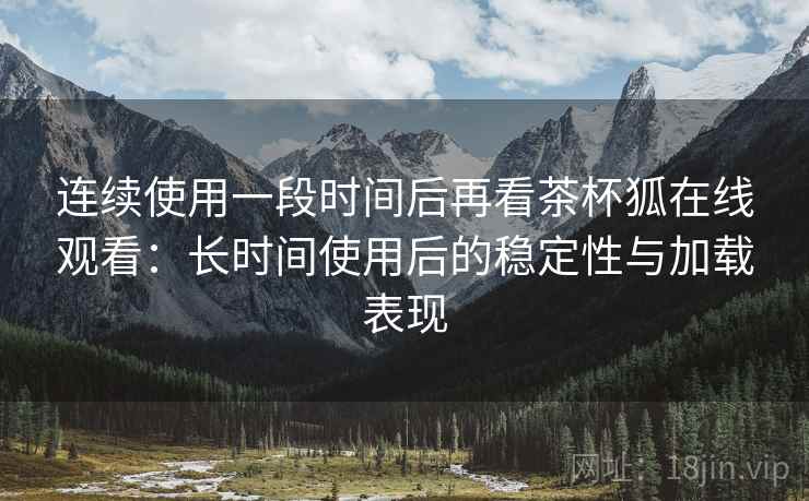 连续使用一段时间后再看茶杯狐在线观看:长时间使用后的稳定性与加载表现 连续使用一段时间后再看茶杯狐在线观看:长时间使用后的稳定性与加载表现