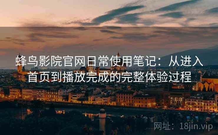 蜂鸟影院官网日常使用笔记:从进入首页到播放完成的完整体验过程 蜂鸟影院官网日常使用笔记:从进入首页到播放完成的完整体验过程