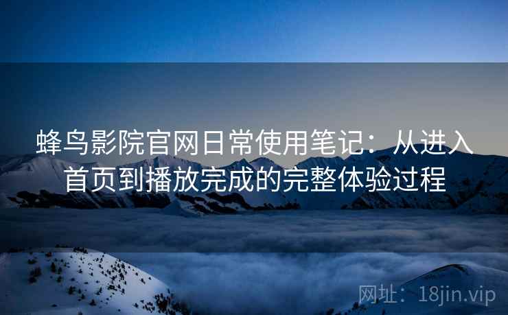 蜂鸟影院官网日常使用笔记:从进入首页到播放完成的完整体验过程 蜂鸟影院官网日常使用笔记:从进入首页到播放完成的完整体验过程