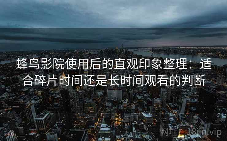 蜂鸟影院使用后的直观印象整理：适合碎片时间还是长时间观看的判断