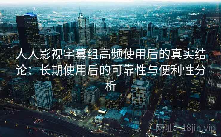 人人影视字幕组高频使用后的真实结论:长期使用后的可靠性与便利性分析 人人影视字幕组高频使用后的真实结论:长期使用后的可靠性与便利性分析