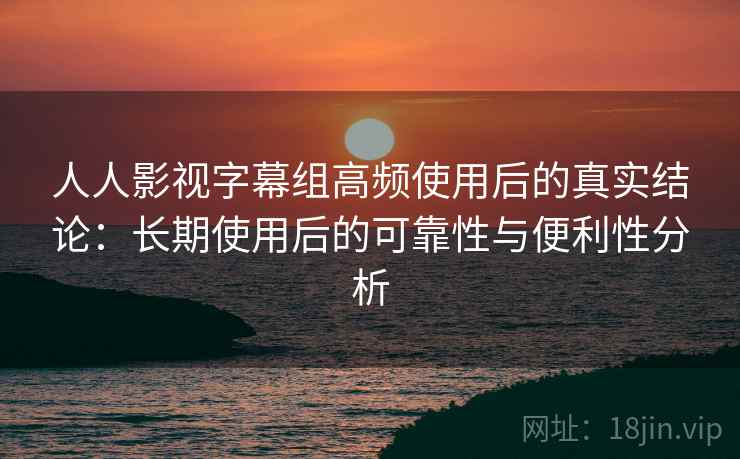 人人影视字幕组高频使用后的真实结论:长期使用后的可靠性与便利性分析 人人影视字幕组高频使用后的真实结论:长期使用后的可靠性与便利性分析