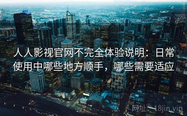 人人影视官网不完全体验说明:日常使用中哪些地方顺手,哪些需要适应 人人影视官网不完全体验说明:日常使用中哪些地方顺手,哪些需要适应