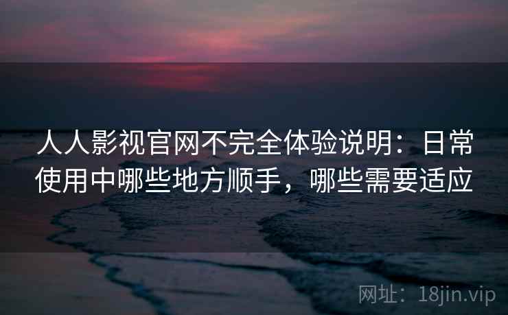 人人影视官网不完全体验说明:日常使用中哪些地方顺手,哪些需要适应 人人影视官网不完全体验说明:日常使用中哪些地方顺手,哪些需要适应