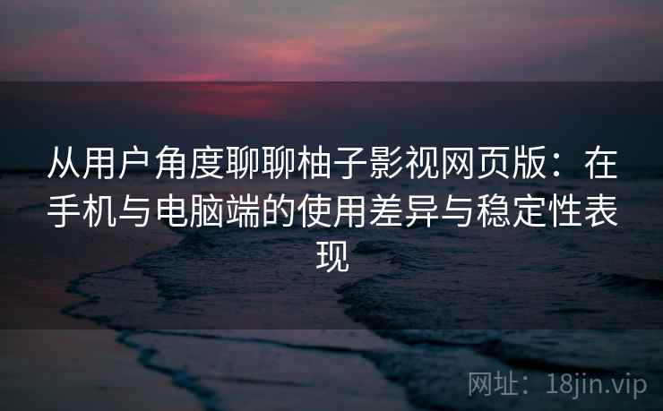 从用户角度聊聊柚子影视网页版:在手机与电脑端的使用差异与稳定性表现 从用户角度聊聊柚子影视网页版:在手机与电脑端的使用差异与稳定性表现