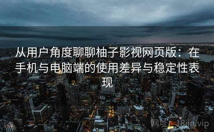 从用户角度聊聊柚子影视网页版:在手机与电脑端的使用差异与稳定性表现 从用户角度聊聊柚子影视网页版:在手机与电脑端的使用差异与稳定性表现