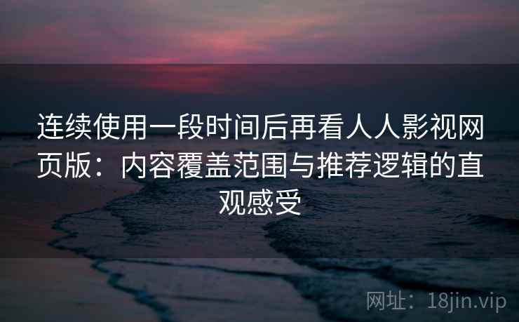 连续使用一段时间后再看人人影视网页版:内容覆盖范围与推荐逻辑的直观感受 连续使用一段时间后再看人人影视网页版:内容覆盖范围与推荐逻辑的直观感受