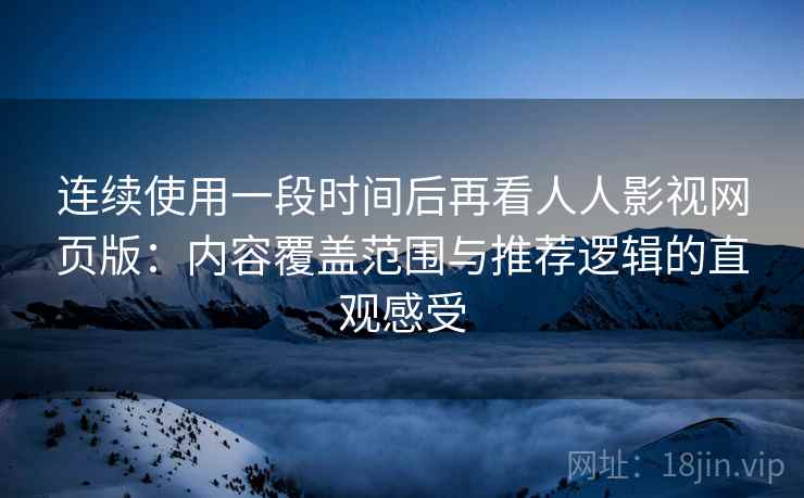 连续使用一段时间后再看人人影视网页版:内容覆盖范围与推荐逻辑的直观感受 连续使用一段时间后再看人人影视网页版:内容覆盖范围与推荐逻辑的直观感受