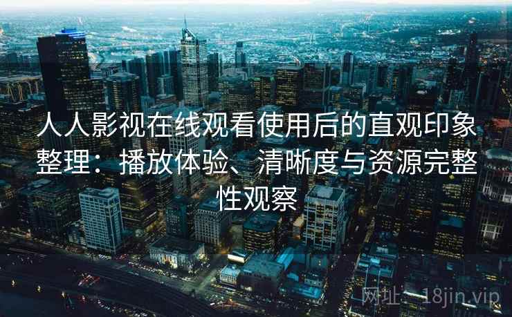 人人影视在线观看使用后的直观印象整理:播放体验、清晰度与资源完整性观察 人人影视在线观看使用后的直观印象整理:播放体验、清晰度与资源完整性观察