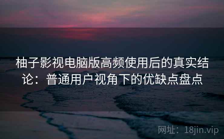 柚子影视电脑版高频使用后的真实结论:普通用户视角下的优缺点盘点 柚子影视电脑版高频使用后的真实结论:普通用户视角下的优缺点盘点