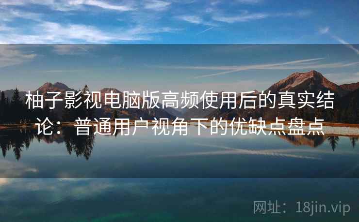 柚子影视电脑版高频使用后的真实结论:普通用户视角下的优缺点盘点 柚子影视电脑版高频使用后的真实结论:普通用户视角下的优缺点盘点