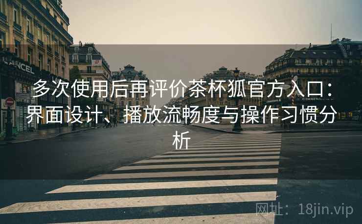 多次使用后再评价茶杯狐官方入口:界面设计、播放流畅度与操作习惯分析 多次使用后再评价茶杯狐官方入口:界面设计、播放流畅度与操作习惯分析