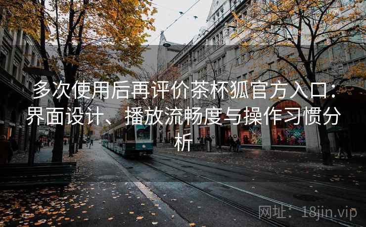 多次使用后再评价茶杯狐官方入口:界面设计、播放流畅度与操作习惯分析 多次使用后再评价茶杯狐官方入口:界面设计、播放流畅度与操作习惯分析