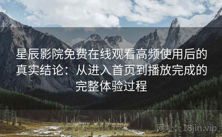 星辰影院免费在线观看高频使用后的真实结论:从进入首页到播放完成的完整体验过程 星辰影院免费在线观看高频使用后的真实结论:从进入首页到播放完成的完整体验过程