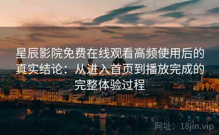 星辰影院免费在线观看高频使用后的真实结论:从进入首页到播放完成的完整体验过程 星辰影院免费在线观看高频使用后的真实结论:从进入首页到播放完成的完整体验过程