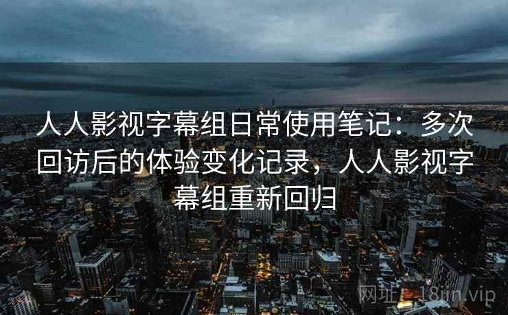 人人影视字幕组日常使用笔记:多次回访后的体验变化记录,人人影视字幕组重新回归 人人影视字幕组日常使用笔记:多次回访后的体验变化记录,人人影视字幕组重新回归