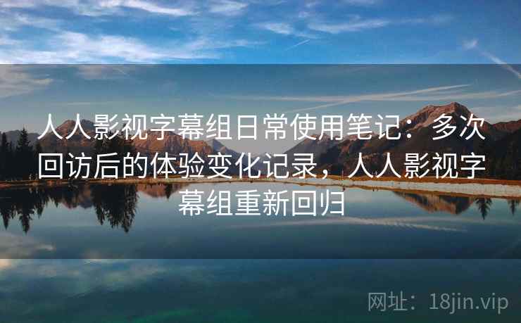 人人影视字幕组日常使用笔记:多次回访后的体验变化记录,人人影视字幕组重新回归 人人影视字幕组日常使用笔记:多次回访后的体验变化记录,人人影视字幕组重新回归