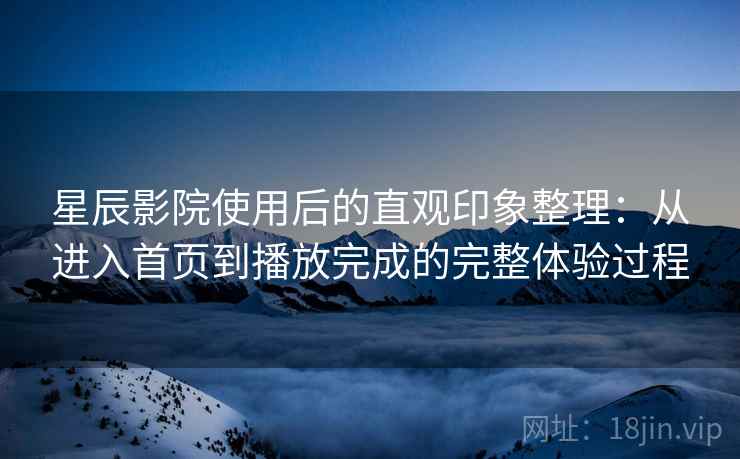 星辰影院使用后的直观印象整理:从进入首页到播放完成的完整体验过程 星辰影院使用后的直观印象整理:从进入首页到播放完成的完整体验过程