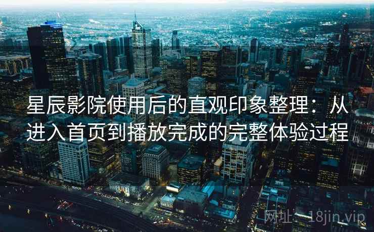 星辰影院使用后的直观印象整理:从进入首页到播放完成的完整体验过程 星辰影院使用后的直观印象整理:从进入首页到播放完成的完整体验过程