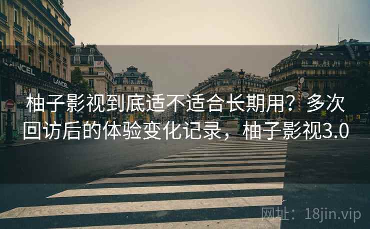 柚子影视到底适不适合长期用?多次回访后的体验变化记录,柚子影视3.0 柚子影视到底适不适合长期用?多次回访后的体验变化记录,柚子影视3.0