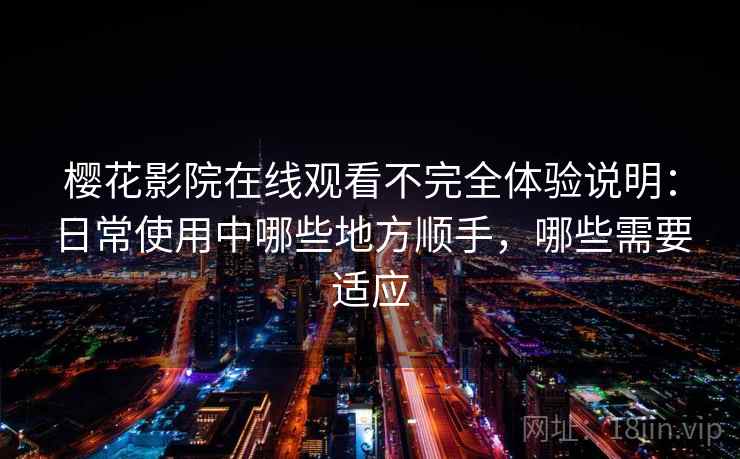 樱花影院在线观看不完全体验说明:日常使用中哪些地方顺手,哪些需要适应 樱花影院在线观看不完全体验说明:日常使用中哪些地方顺手,哪些需要适应