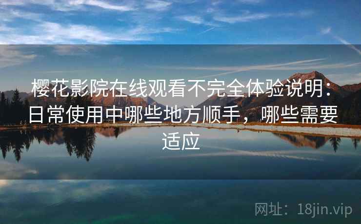 樱花影院在线观看不完全体验说明:日常使用中哪些地方顺手,哪些需要适应 樱花影院在线观看不完全体验说明:日常使用中哪些地方顺手,哪些需要适应