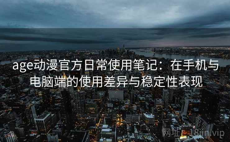 age动漫官方日常使用笔记:在手机与电脑端的使用差异与稳定性表现 age动漫官方日常使用笔记:在手机与电脑端的使用差异与稳定性表现