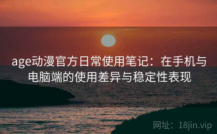 age动漫官方日常使用笔记:在手机与电脑端的使用差异与稳定性表现 age动漫官方日常使用笔记:在手机与电脑端的使用差异与稳定性表现