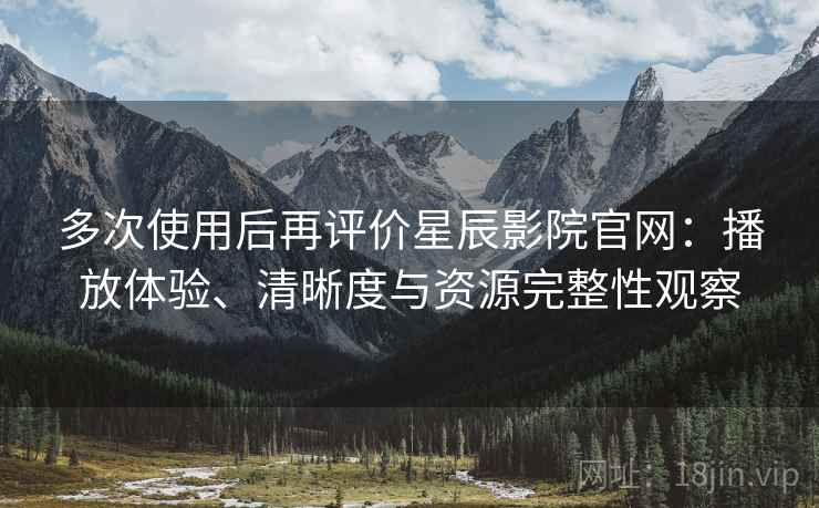 多次使用后再评价星辰影院官网:播放体验、清晰度与资源完整性观察 多次使用后再评价星辰影院官网:播放体验、清晰度与资源完整性观察