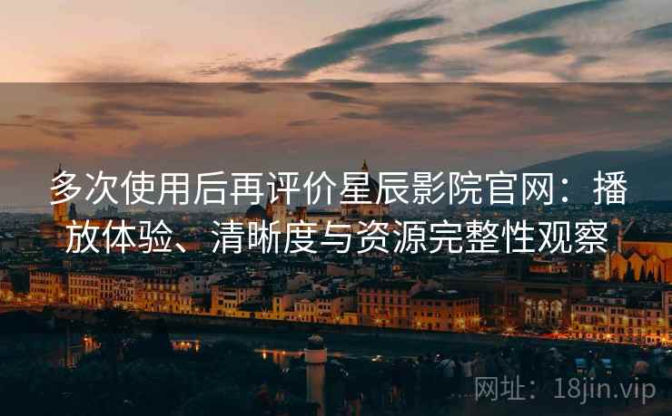 多次使用后再评价星辰影院官网:播放体验、清晰度与资源完整性观察 多次使用后再评价星辰影院官网:播放体验、清晰度与资源完整性观察
