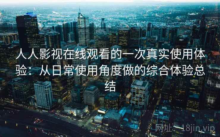 人人影视在线观看的一次真实使用体验：从日常使用角度做的综合体验总结