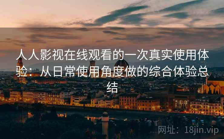 人人影视在线观看的一次真实使用体验：从日常使用角度做的综合体验总结