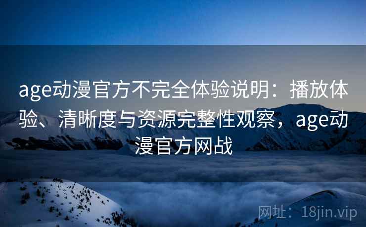 age动漫官方不完全体验说明：播放体验、清晰度与资源完整性观察，age动漫官方网战