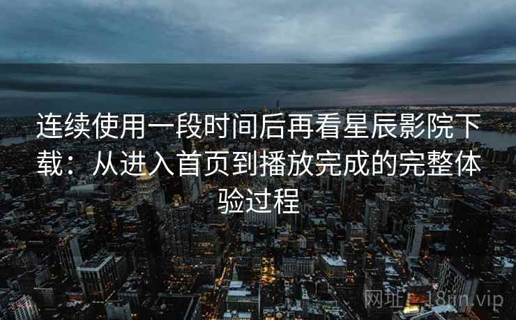 连续使用一段时间后再看星辰影院下载：从进入首页到播放完成的完整体验过程